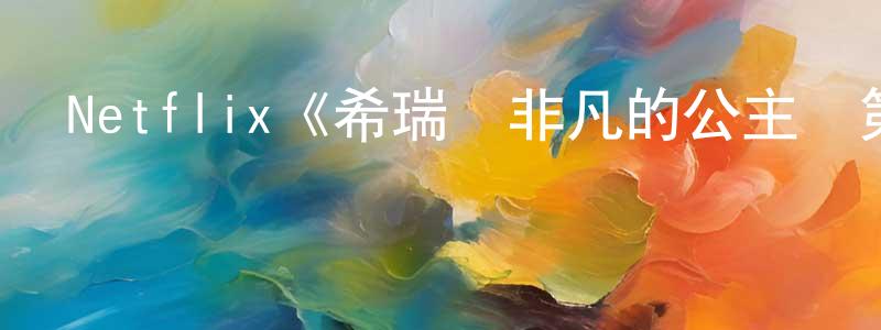 陳晶濤發布Netflix《希瑞與非凡的公主們第三季》迅雷下載/在線觀看/百度云-動漫/卡通-美劇天堂